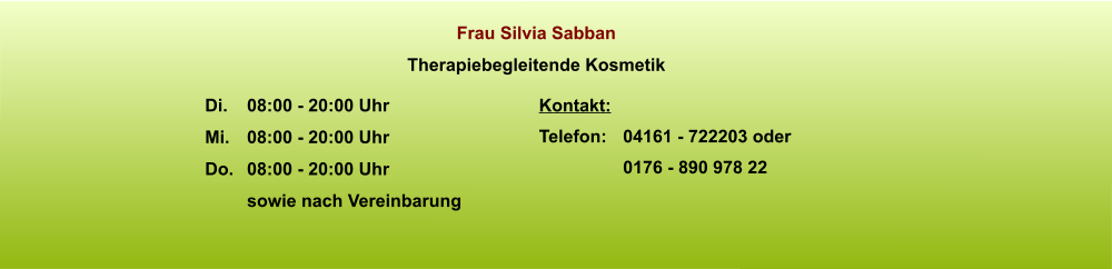 Frau Silvia Sabban Therapiebegleitende Kosmetik Kontakt: Telefon: 	04161 - 722203 oder 0176 - 890 978 22  Di.	08:00 - 20:00 Uhr Mi.	08:00 - 20:00 Uhr Do. 	08:00 - 20:00 Uhr sowie nach Vereinbarung